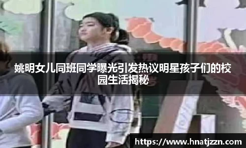 姚明女儿同班同学曝光引发热议明星孩子们的校园生活揭秘