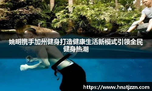 姚明携手加州健身打造健康生活新模式引领全民健身热潮