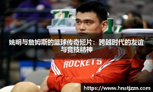姚明与詹姆斯的篮球传奇短片：跨越时代的友谊与竞技精神