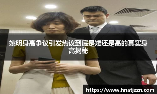 姚明身高争议引发热议到底是矮还是高的真实身高揭秘