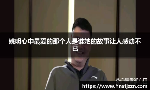 姚明心中最爱的那个人是谁她的故事让人感动不已