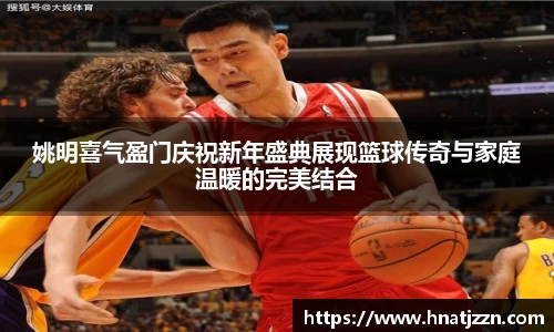 姚明喜气盈门庆祝新年盛典展现篮球传奇与家庭温暖的完美结合
