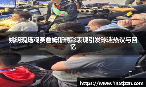 姚明现场观赛詹姆斯精彩表现引发球迷热议与回忆