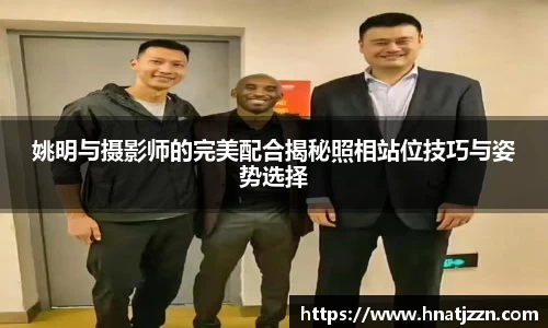 姚明与摄影师的完美配合揭秘照相站位技巧与姿势选择