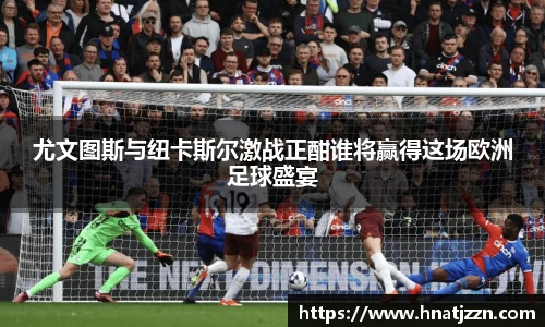 尤文图斯与纽卡斯尔激战正酣谁将赢得这场欧洲足球盛宴