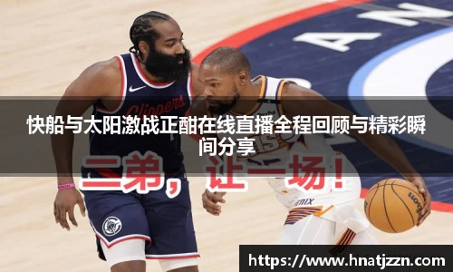 快船与太阳激战正酣在线直播全程回顾与精彩瞬间分享