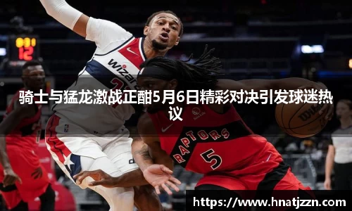 骑士与猛龙激战正酣5月6日精彩对决引发球迷热议