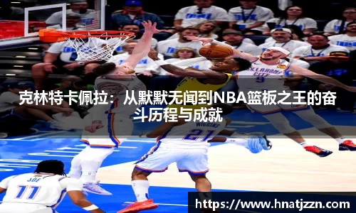 克林特卡佩拉：从默默无闻到NBA篮板之王的奋斗历程与成就